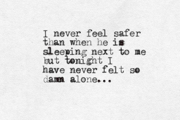 I never feel safer than when he is sleeping next to me but tonight I have never felt so damn alone...