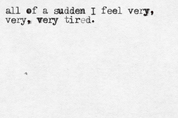 all of a sudden I feel very, very, ery v tired.