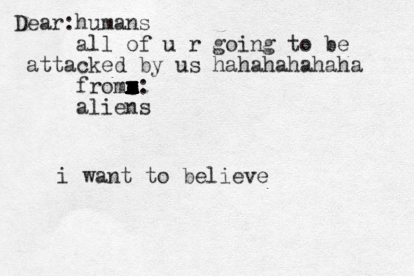 Dear: humans all of u r going to be attacked by us hahahahahaha fromm x x x x z x x x c c x x x x x x: aliens i want to believe