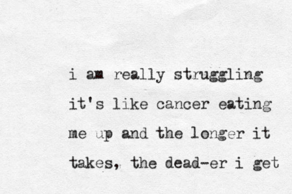 i am really struggling it's like cancer eating me up and the longer it takes, the dead er - i get 