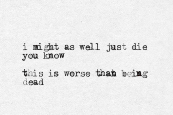 i might as well just die you know this is worse that n n being dead
