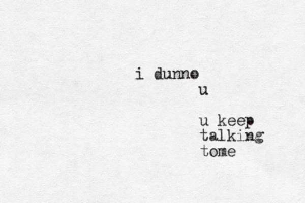 i dunno u u keep talking tome