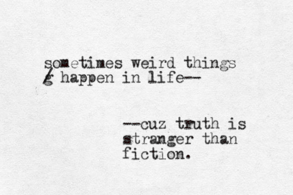 sometimes weird things g / happen in life-- --cuz truth is stranger than fiction.