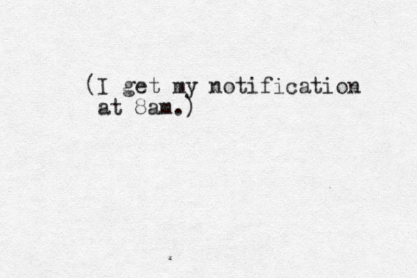 (I get my notification at 8am.)