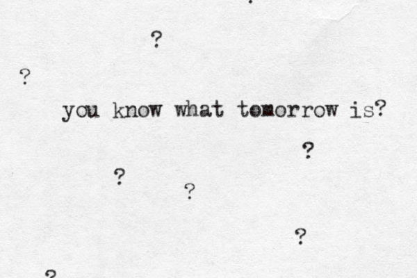 you know what tomorrow is? ? ? ? ? ? ? ? ? 