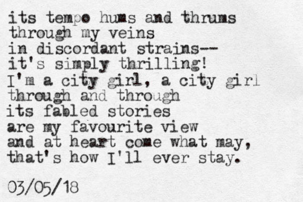 its tempo hums and thrums through my veins in discordant strains-- it's simply thrilling! I'm a city girl, a city girl through and through its fabled stories are my favourite view and at heart come what may, that's how I'll ever stay. 03/05/18 0 