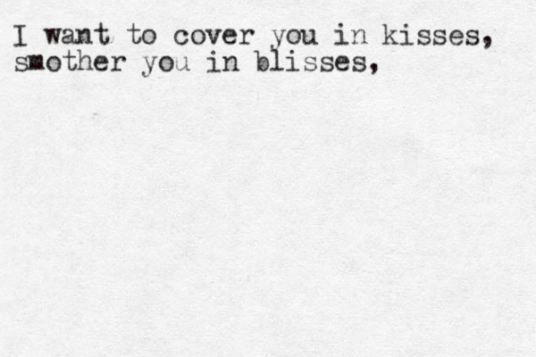 I want to cover you in kisses, smother you in blisses, 