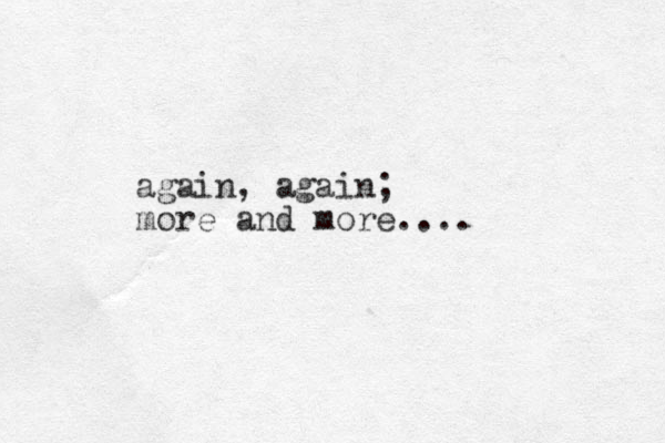 again, again; more and more....