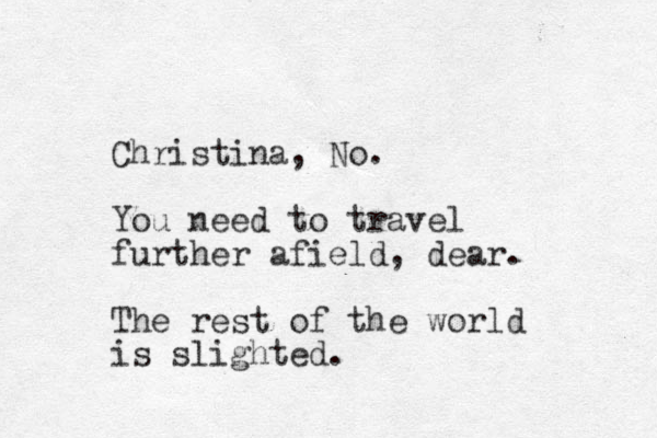 Christina, No. You need to travel further afield, dear. The rest of the world is slighted.