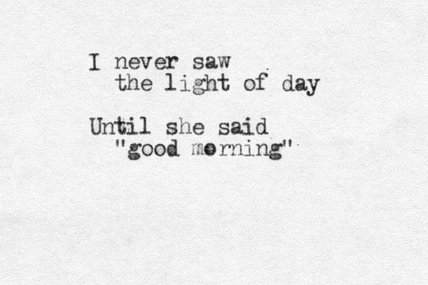 I never saw the light of day Until she said "good morning"