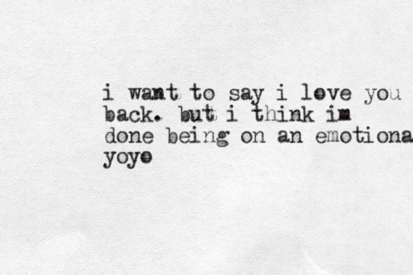 i want to say i love you back. but i think im done being on an emotional yoyo