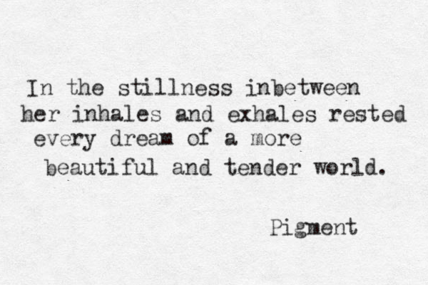 In the stillness inbetween her inhales and exhales rested every dream of a more beautiful and tender world. Pigment 