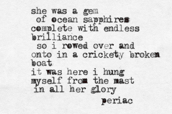 she was a gem of ocean sapphires complete with endless brilliance so i rowed over and onto in a crickety broken boat it was here i hung myself from the mast in all her glory periac 