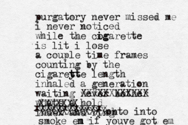 purgatory never missed me i never noticed while the cog i igarette is lit i lose a couple time frames counting by the cigareyt t t tte length inhaled a generation waiting never bother XXXXXXXXXXXX whats a hold index and ring XXXXXXX xxxxxxxxxxxxx XXXXXXXXXXXXob nto into smoke en m m if youve got em 