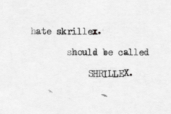 hate skrillex. should be called SHRILLEX.