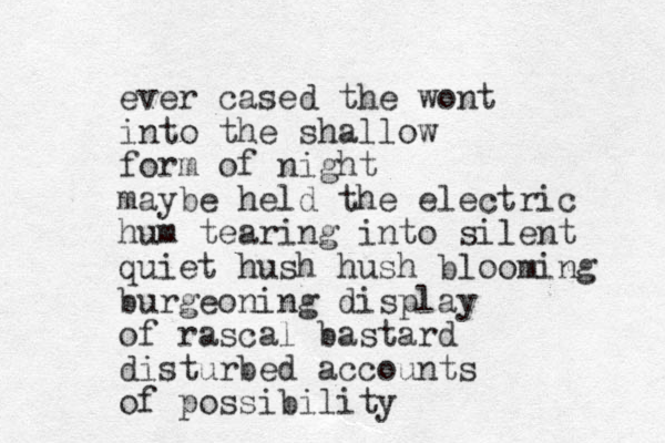 ever cased the wont into the shallow form of night maybe held the electric hum tearing into silent quiet hush hush blooming burgeoning display of rascal bastard disturbed accounts of possibility