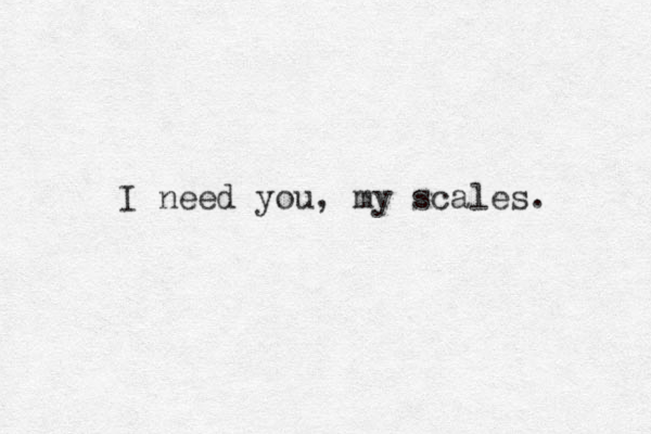 I need you, my scales.