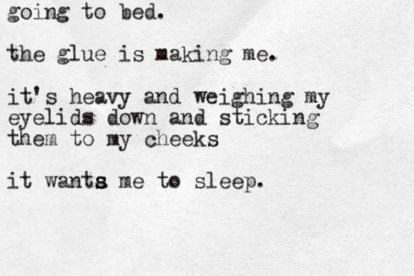 going to bed. the glue is making me. it's heavy and weighing my eyelids down and sticking them to my cheeks it wanta me s s to sleep.