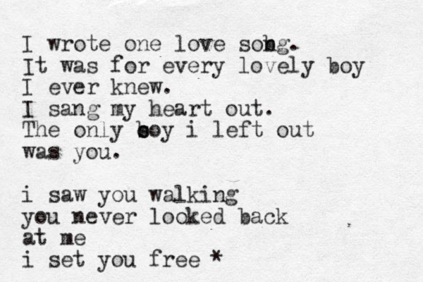I wrote one love sob ng. It was for every lovely boy I ever knew. I sang my heart out. The only s o boy i left out was you. i saw you walking you never looked back at me i set you free *
