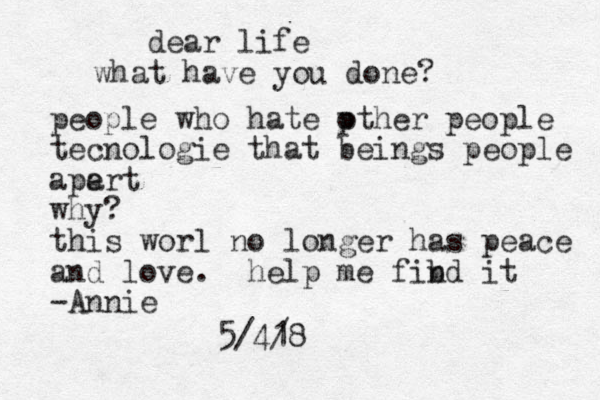 dear life what have you done? people who hate pt o her people tecnologie that beings people ape art why? this worl no longer has peace and love . help me fib nd it -Annie 5/4/8 1