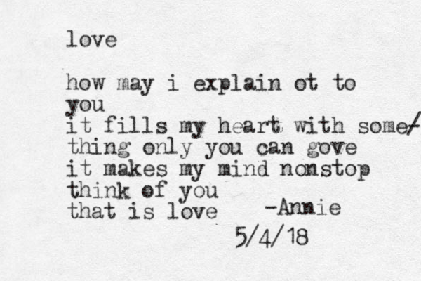 love how may i explain ot to you it fills my heart with some/ - thing only you can gove it makes my mind nonstop think of you that is love -Annie 5/4/18