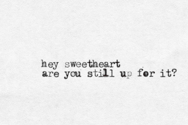 hey sweetheart are you still up for it? 