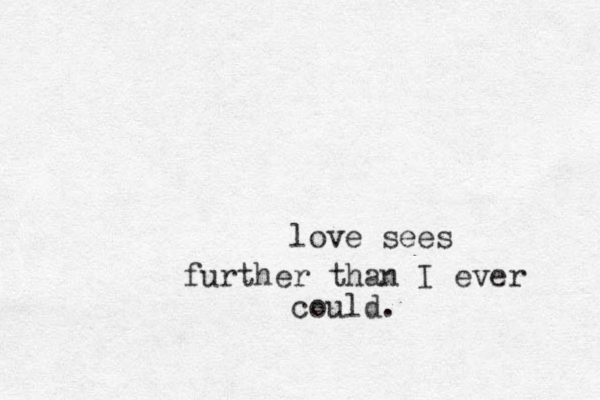 love sees further than I ever could.