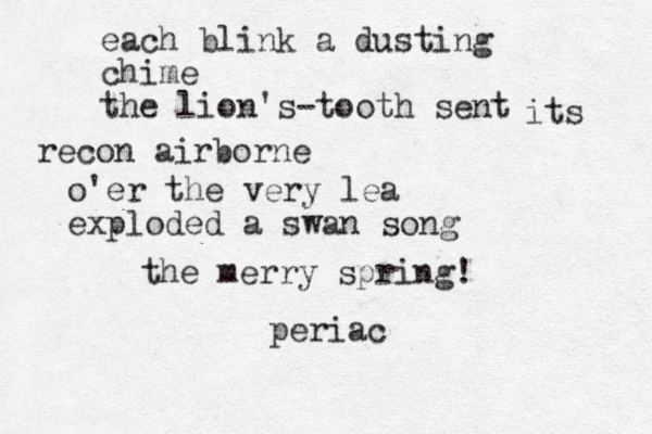 each blink a dusting chime the lion's-tooth sent its recon airborne o'er the very lea exploded a swan song the merry spring! periac