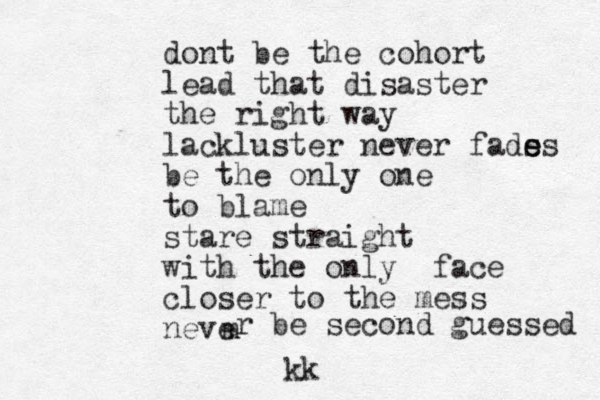 dont be the cohort lead that disaster the right way lackluster never fads e es be the only one to blame stare straight with the only face closer to the mess neve m r be second guessed kk