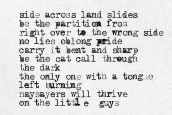 side across land slides be the partition from right over to the wrong side no lies oblong pride carry it bent and sharp be the cat call through the dark the only one with a tongue left burning naysayers will thrive on the littl e guys 