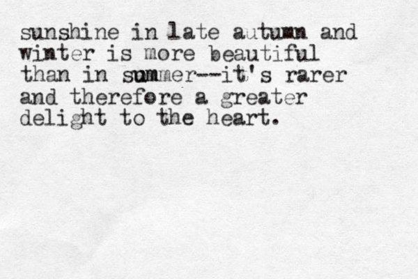 sunshine in late autumn and winter is more beautiful than in som u ummer--it's rarer and therefore a greater delight to the heart. 