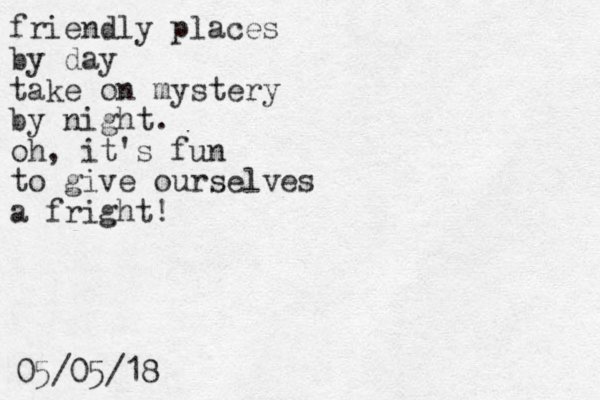 friendly places by day take on mystery by night. oh, it's fun to give ourselves a fright! 05/05/18