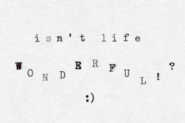 i s n ' t l i f e W O N D R E E R F U L ! ? :) 