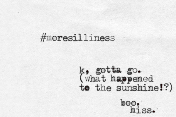 #moresilliness k, gotta go. (what happened to the sunshine!?) boo. hiss. 