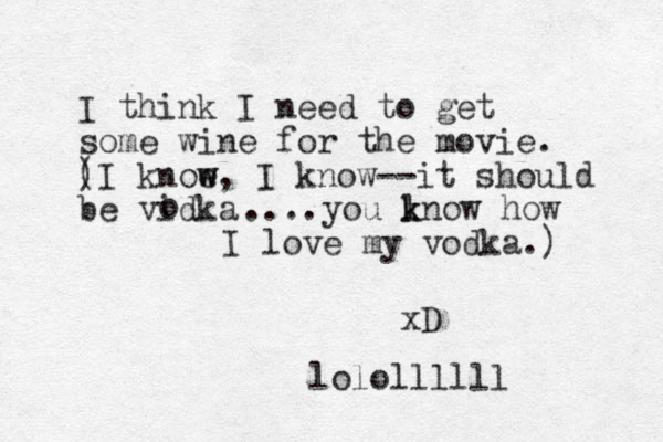 I think I need to get some wine for the movie. ) (I knoe w w, I know--it should be vidka o ....you lnow k k how I love my vodka.) xD lolollllll 