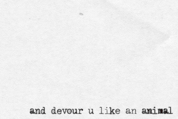 and devour u like an animal 