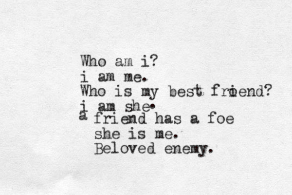Who am i? i am me . Who is my best froend i ? i am she . a friend has a foe she is me . Beloved enemy.