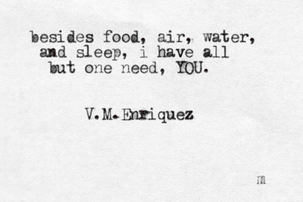 besides food, air, water, and sleep, i have v all but one need, YOU. V.M.Enriquez z z m 