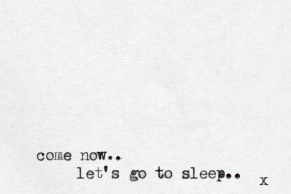 come now.. let's go to sleep.. x 