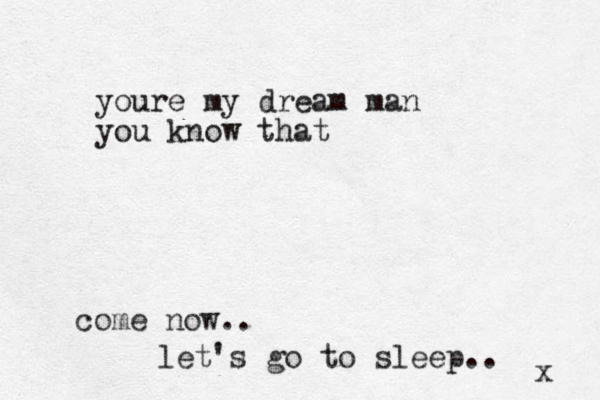 come now.. let's go to sleep.. x youre my dream man you know that