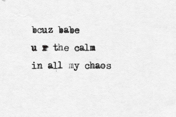 bcuz babe u r the calm in all my chaos