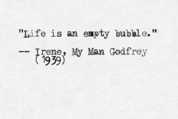 "Life is an empty bubble." -- Irene, My Man Godfrey (1939)