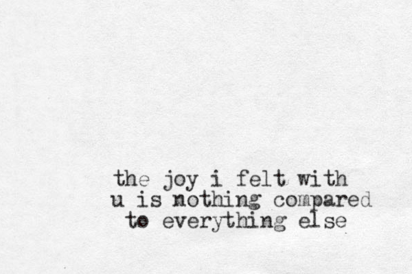 the joy i felt with u is nothing compared to everything else