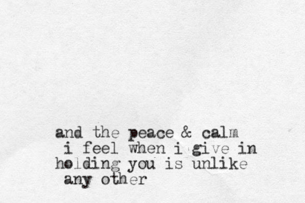 and the peace & calm i feel when i give in holding you is unlike any other