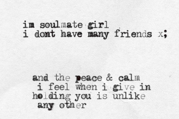 and the peace & calm i feel when i give in holding you is unlike any other im soulmate girl i dont have many friends x; 