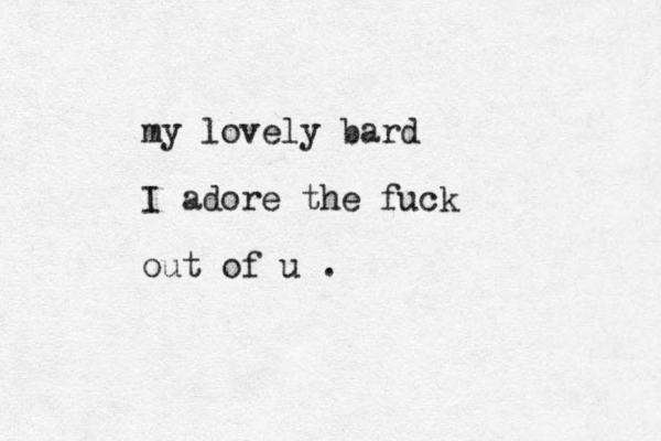 my lovely bard I adore the fuck out of u .