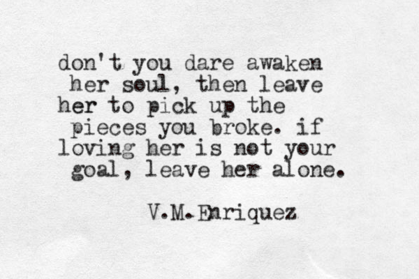 don't you dare awaken her soul, then leave her er to pick up the pieces you broke. if loving her is not your goal, leave her alone. V.M.Enriquez 