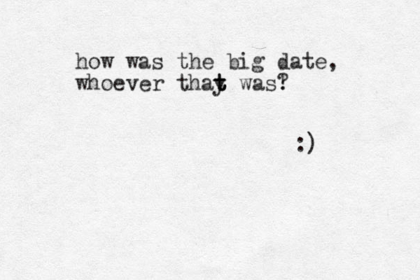 how was the big date, whoever thay t t t was! ? :) 