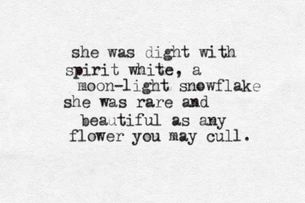 she was dight with spirit white, a moon-light snowflake she was rare and beautiful as any flower you may cull. 
