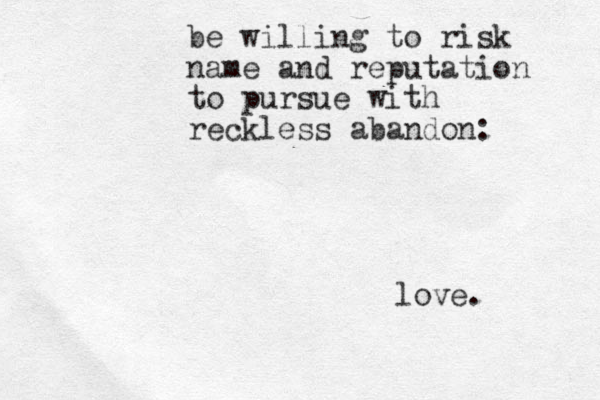 be willing to risk name and reputation to pursue with reckless abandon: love .